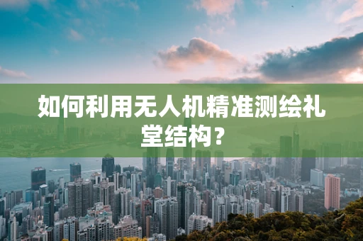 如何利用无人机精准测绘礼堂结构？