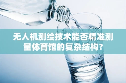无人机测绘技术能否精准测量体育馆的复杂结构？