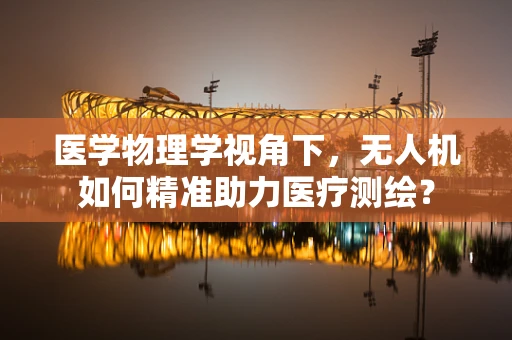 医学物理学视角下，无人机如何精准助力医疗测绘？