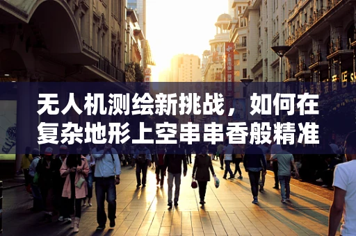 无人机测绘新挑战，如何在复杂地形上空串串香般精准定位？