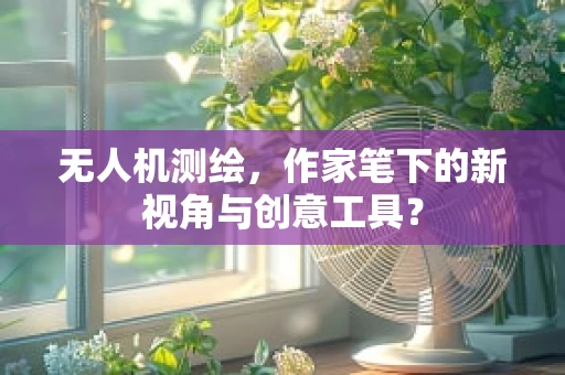 无人机测绘，作家笔下的新视角与创意工具？