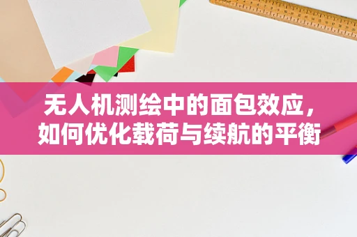 无人机测绘中的面包效应，如何优化载荷与续航的平衡？