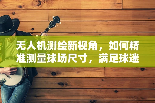 无人机测绘新视角，如何精准测量球场尺寸，满足球迷的精确需求？