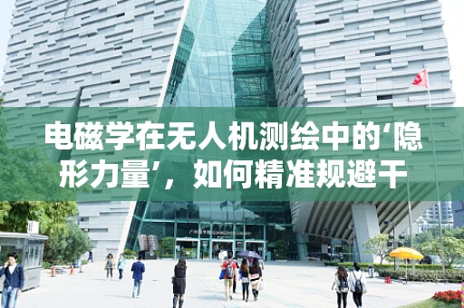 电磁学在无人机测绘中的‘隐形力量’，如何精准规避干扰？
