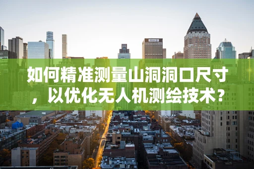 如何精准测量山洞洞口尺寸，以优化无人机测绘技术？