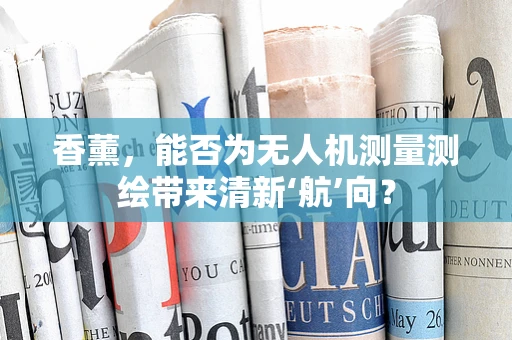 香薰，能否为无人机测量测绘带来清新‘航’向？
