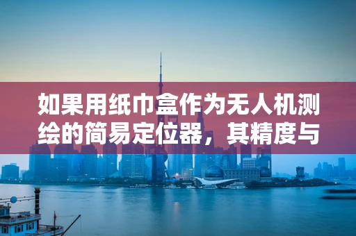 如果用纸巾盒作为无人机测绘的简易定位器，其精度与实用性如何？