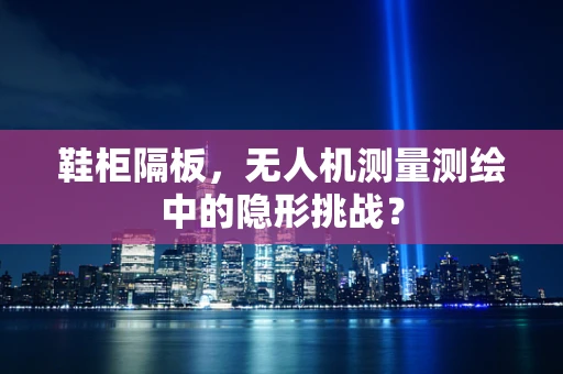 鞋柜隔板，无人机测量测绘中的隐形挑战？