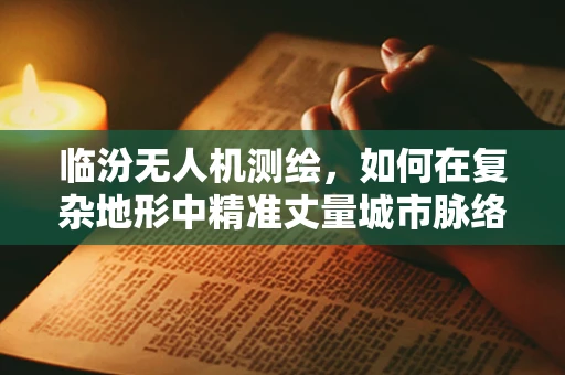 临汾无人机测绘，如何在复杂地形中精准丈量城市脉络？