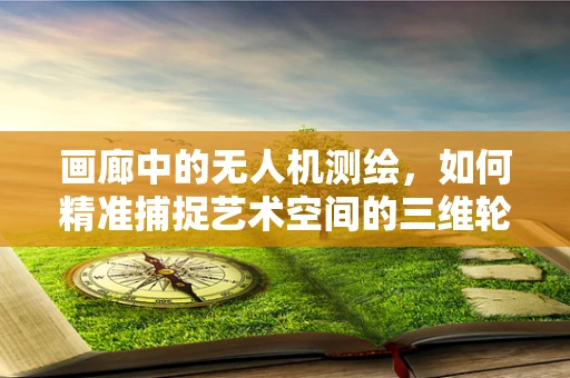 画廊中的无人机测绘，如何精准捕捉艺术空间的三维轮廓？