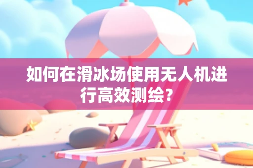 如何在滑冰场使用无人机进行高效测绘？