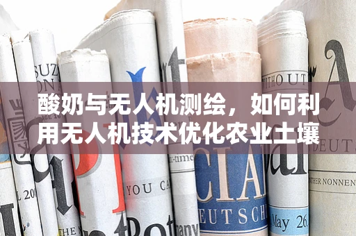 酸奶与无人机测绘，如何利用无人机技术优化农业土壤监测？