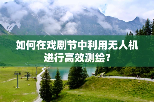 如何在戏剧节中利用无人机进行高效测绘？