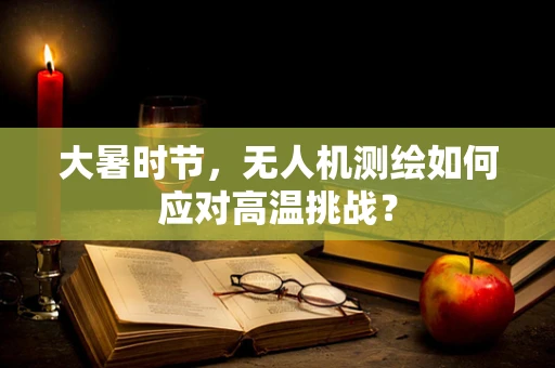 大暑时节，无人机测绘如何应对高温挑战？