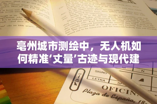 亳州城市测绘中，无人机如何精准‘丈量’古迹与现代建筑？
