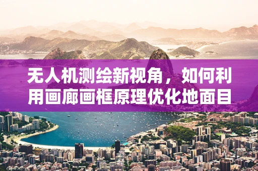 无人机测绘新视角，如何利用画廊画框原理优化地面目标识别？