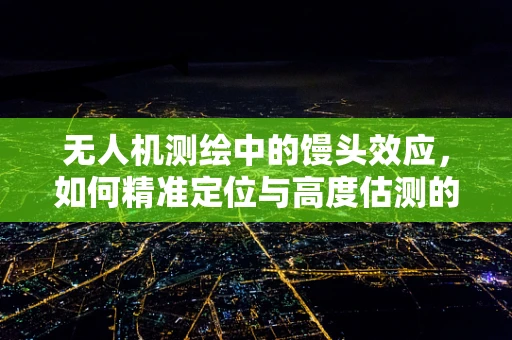 无人机测绘中的馒头效应，如何精准定位与高度估测的挑战？