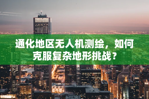 通化地区无人机测绘，如何克服复杂地形挑战？