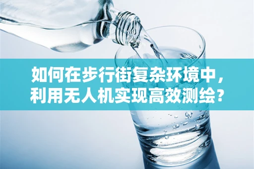 如何在步行街复杂环境中，利用无人机实现高效测绘？