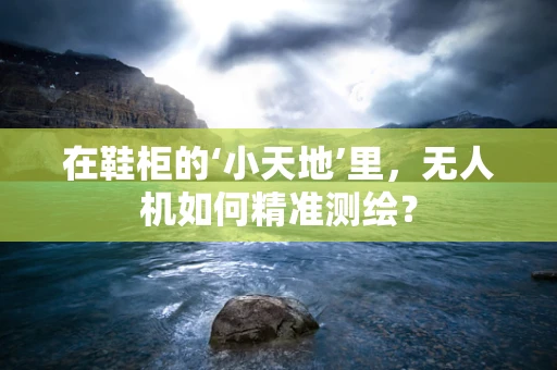 在鞋柜的‘小天地’里，无人机如何精准测绘？