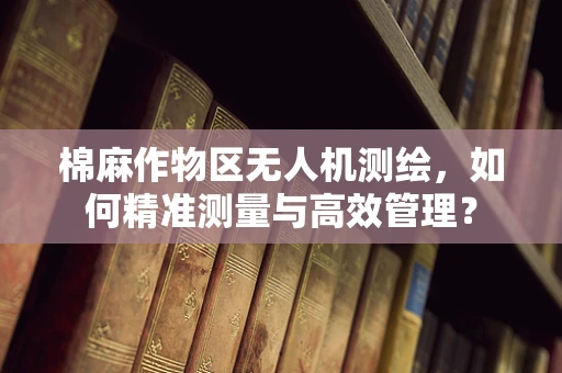 棉麻作物区无人机测绘，如何精准测量与高效管理？