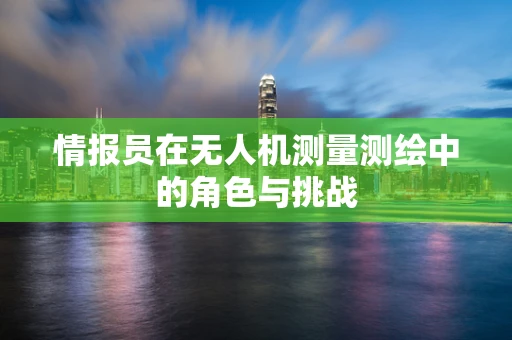 情报员在无人机测量测绘中的角色与挑战