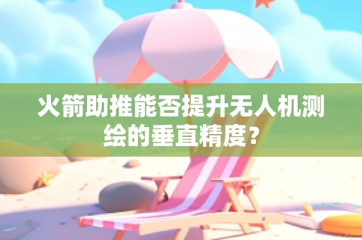火箭助推能否提升无人机测绘的垂直精度？
