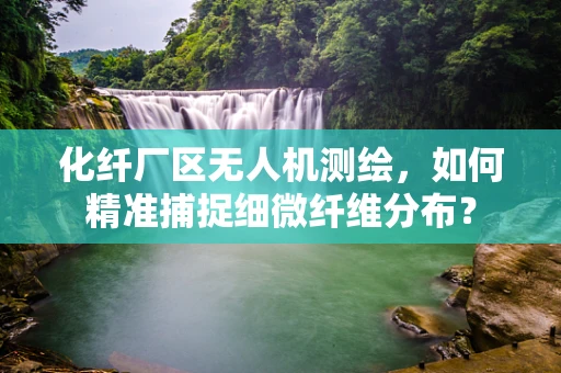 化纤厂区无人机测绘，如何精准捕捉细微纤维分布？