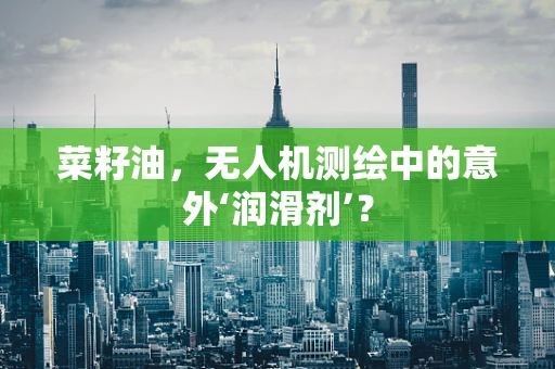 菜籽油，无人机测绘中的意外‘润滑剂’？