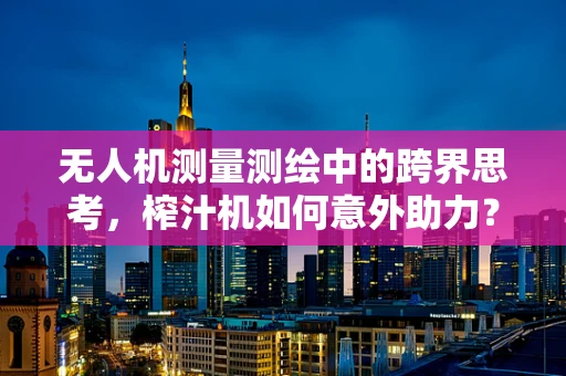无人机测量测绘中的跨界思考，榨汁机如何意外助力？