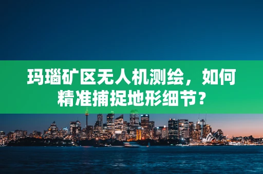 玛瑙矿区无人机测绘，如何精准捕捉地形细节？