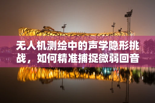 无人机测绘中的声学隐形挑战，如何精准捕捉微弱回音？