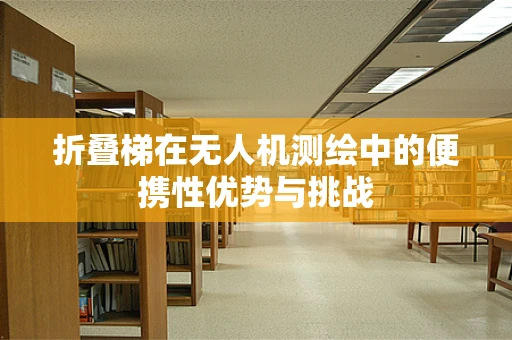 折叠梯在无人机测绘中的便携性优势与挑战
