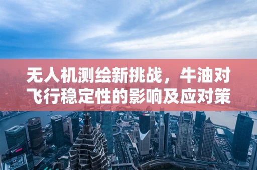 无人机测绘新挑战，牛油对飞行稳定性的影响及应对策略