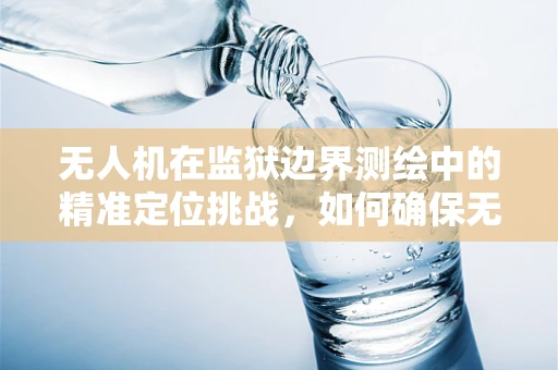 无人机在监狱边界测绘中的精准定位挑战，如何确保无遗漏监控？
