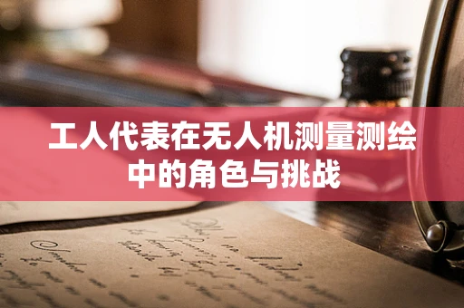 工人代表在无人机测量测绘中的角色与挑战