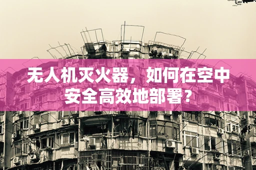 无人机灭火器，如何在空中安全高效地部署？