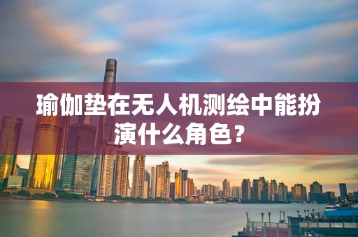 瑜伽垫在无人机测绘中能扮演什么角色？