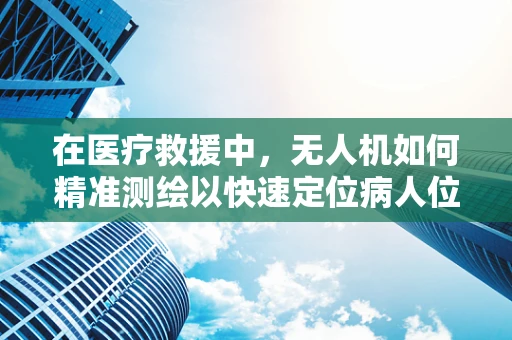 在医疗救援中，无人机如何精准测绘以快速定位病人位置？
