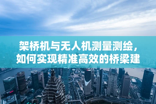 架桥机与无人机测量测绘，如何实现精准高效的桥梁建设？