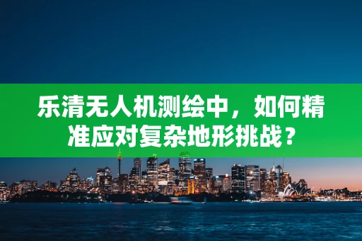 乐清无人机测绘中，如何精准应对复杂地形挑战？