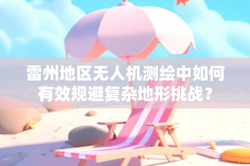 雷州地区无人机测绘中如何有效规避复杂地形挑战？