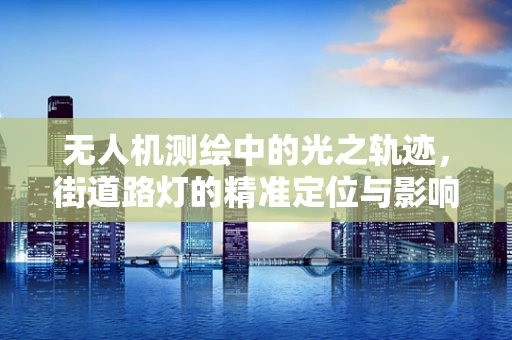 无人机测绘中的光之轨迹，街道路灯的精准定位与影响分析