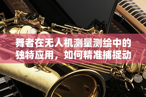 舞者在无人机测量测绘中的独特应用，如何精准捕捉动态地形？