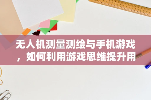 无人机测量测绘与手机游戏，如何利用游戏思维提升用户体验？