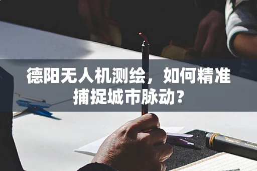 德阳无人机测绘，如何精准捕捉城市脉动？