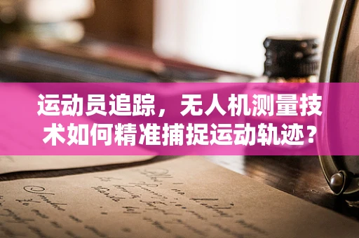 运动员追踪，无人机测量技术如何精准捕捉运动轨迹？