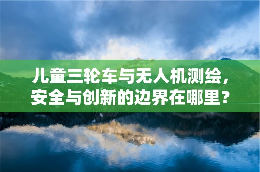 儿童三轮车与无人机测绘，安全与创新的边界在哪里？
