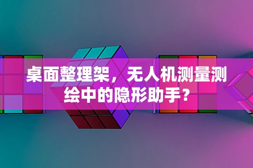 桌面整理架，无人机测量测绘中的隐形助手？