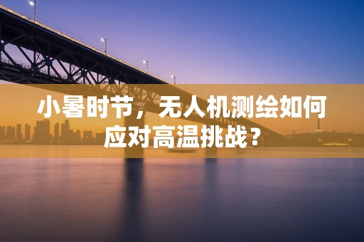 小暑时节，无人机测绘如何应对高温挑战？